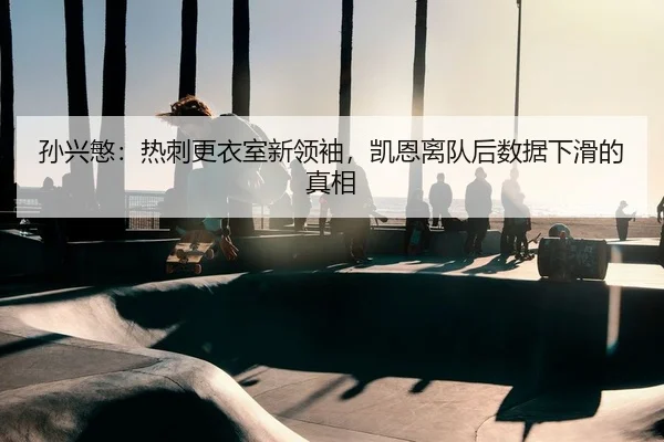 孙兴慜：热刺更衣室新领袖，凯恩离队后数据下滑的真相