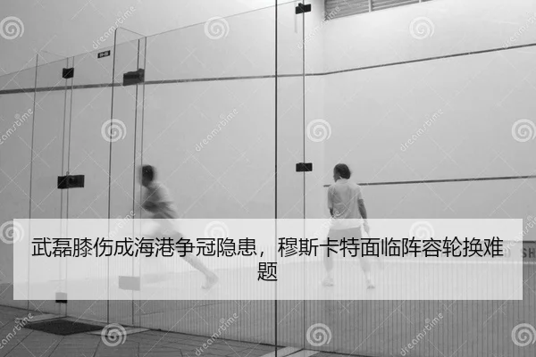 武磊膝伤成海港争冠隐患，穆斯卡特面临阵容轮换难题